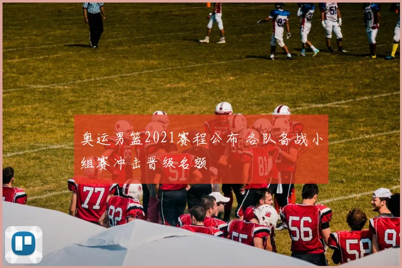 奥运男篮2021赛程公布 各队备战小组赛冲击晋级名额