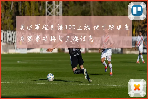 奥运赛程直播app上线 便于球迷查看赛事安排与直播信息