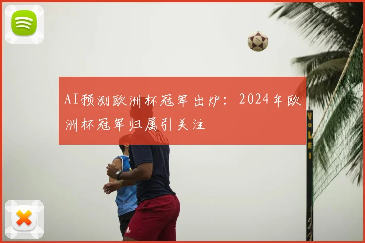 AI预测欧洲杯冠军出炉：2024年欧洲杯冠军归属引关注
