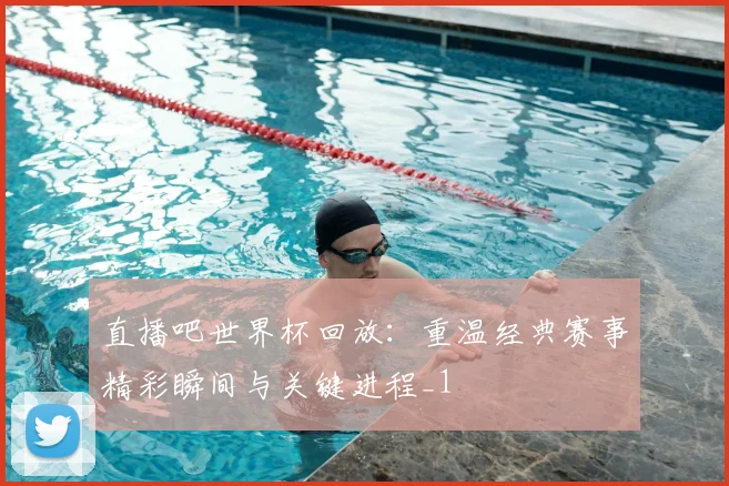 直播吧世界杯回放:重温经典赛事精彩瞬间与关键进程_1