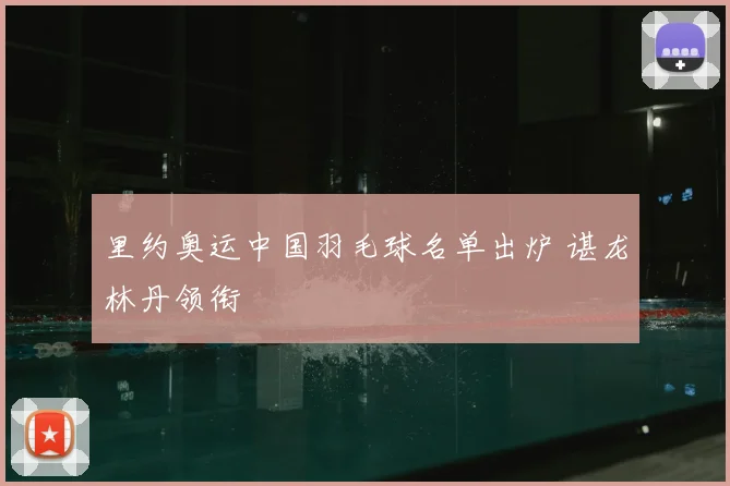 里约奥运中国羽毛球名单出炉 谌龙林丹领衔