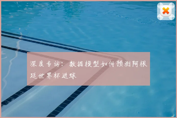 深度专访:数据模型如何预测阿根廷世界杯进球