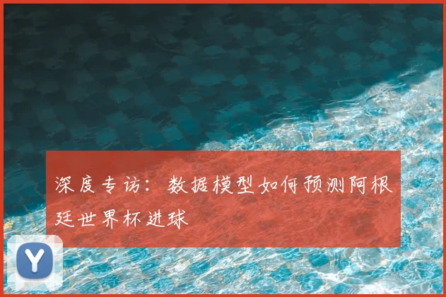 深度专访:数据模型如何预测阿根廷世界杯进球