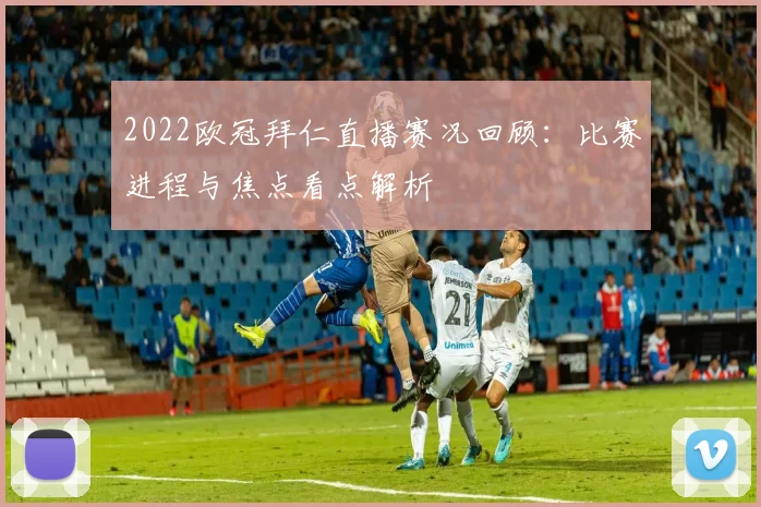 2022欧冠拜仁直播赛况回顾:比赛进程与焦点看点解析