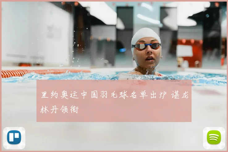 里约奥运中国羽毛球名单出炉 谌龙林丹领衔