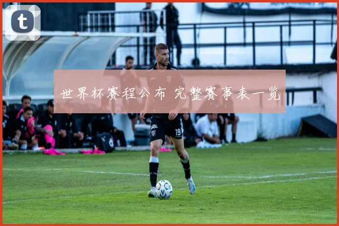世界杯赛程公布 完整赛事表一览