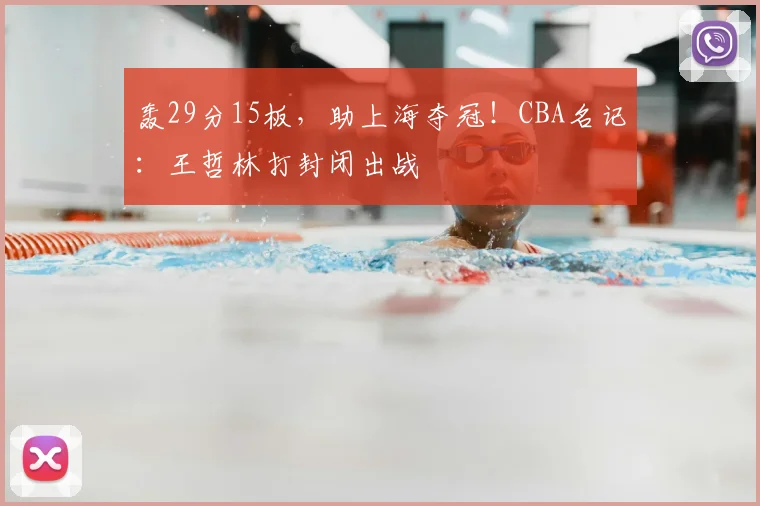 轰29分15板,助上海夺冠!CBA名记:王哲林打封闭出战
