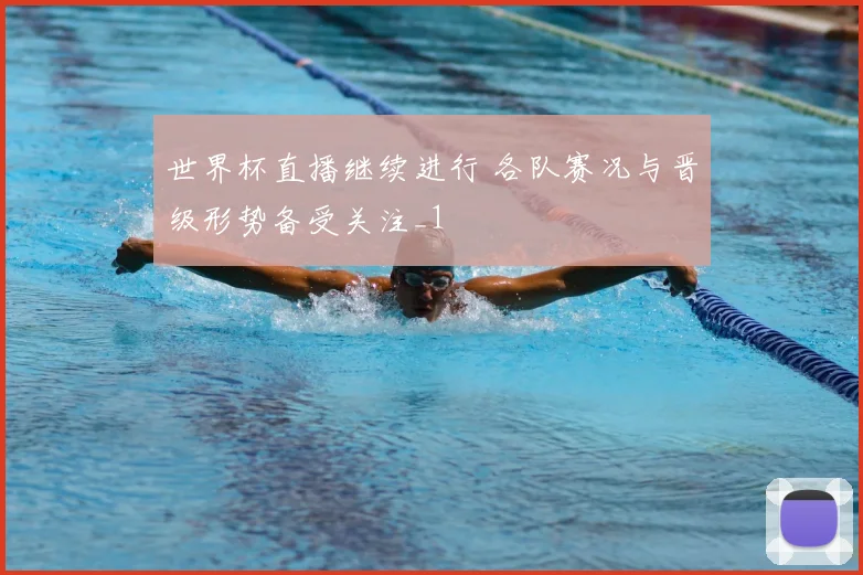 世界杯直播继续进行 各队赛况与晋级形势备受关注_1